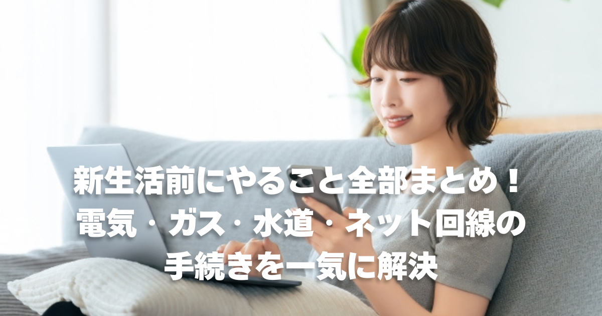 新生活前にやること全部まとめ！電気・ガス・水道・ネット回線の手続きを一気に解決